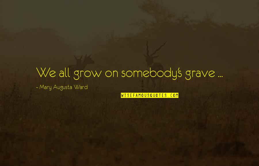 Standing In Others Shoes Quotes By Mary Augusta Ward: We all grow on somebody's grave ...