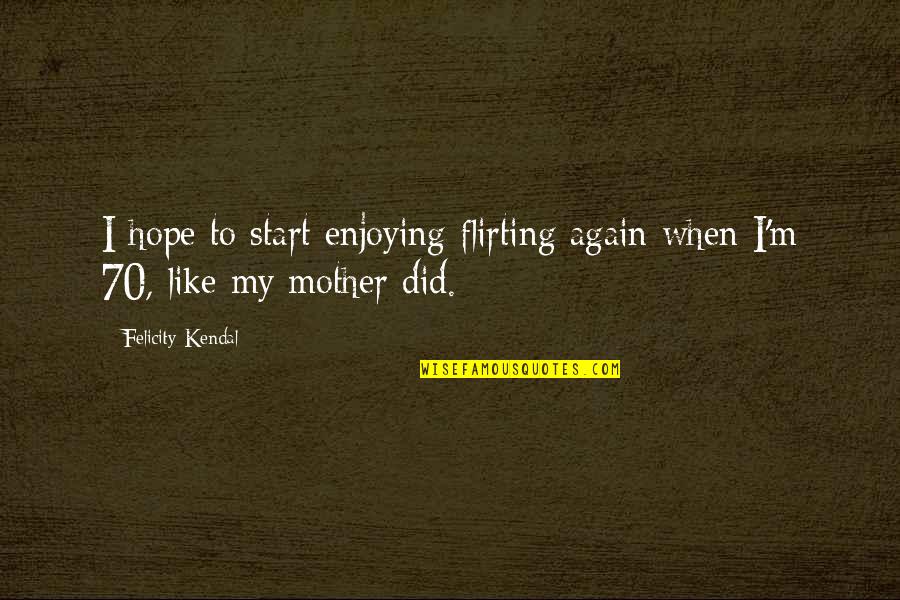 Start Again Quotes By Felicity Kendal: I hope to start enjoying flirting again when