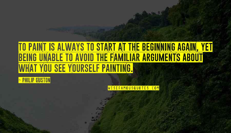 Start Again Quotes By Philip Guston: To paint is always to start at the