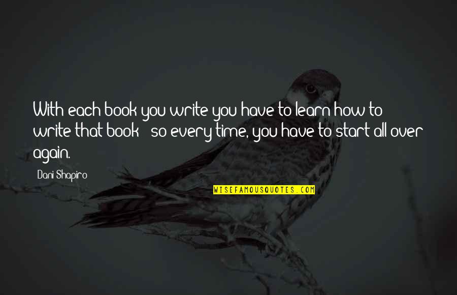 Start All Over Again Quotes By Dani Shapiro: With each book you write you have to