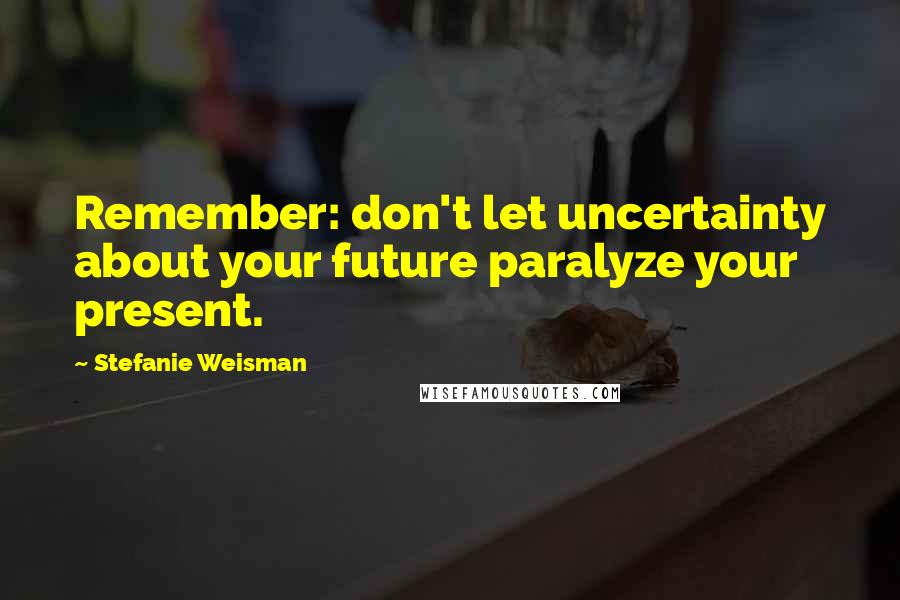 Stefanie Weisman quotes: Remember: don't let uncertainty about your future paralyze your present.