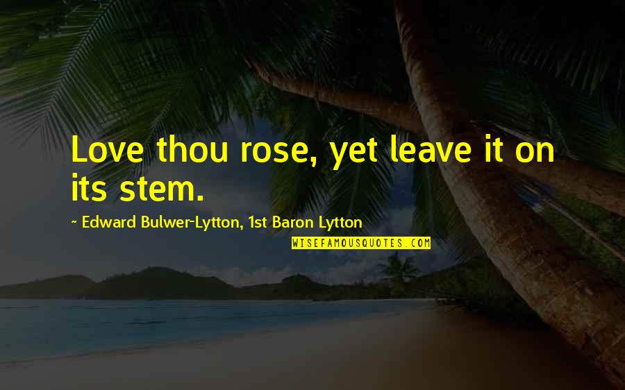 Stem Quotes By Edward Bulwer-Lytton, 1st Baron Lytton: Love thou rose, yet leave it on its