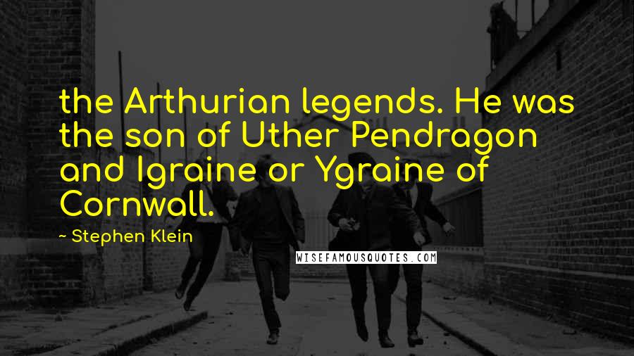 Stephen Klein quotes: the Arthurian legends. He was the son of Uther Pendragon and Igraine or Ygraine of Cornwall.