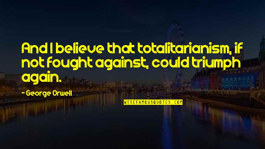 Stephen Seiler Quotes By George Orwell: And I believe that totalitarianism, if not fought