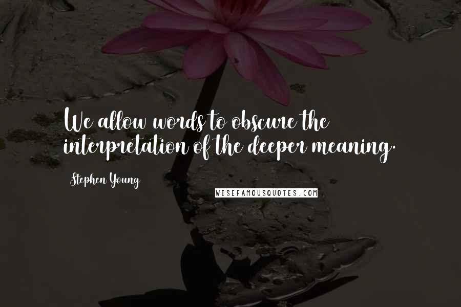 Stephen Young quotes: We allow words to obscure the interpretation of the deeper meaning.