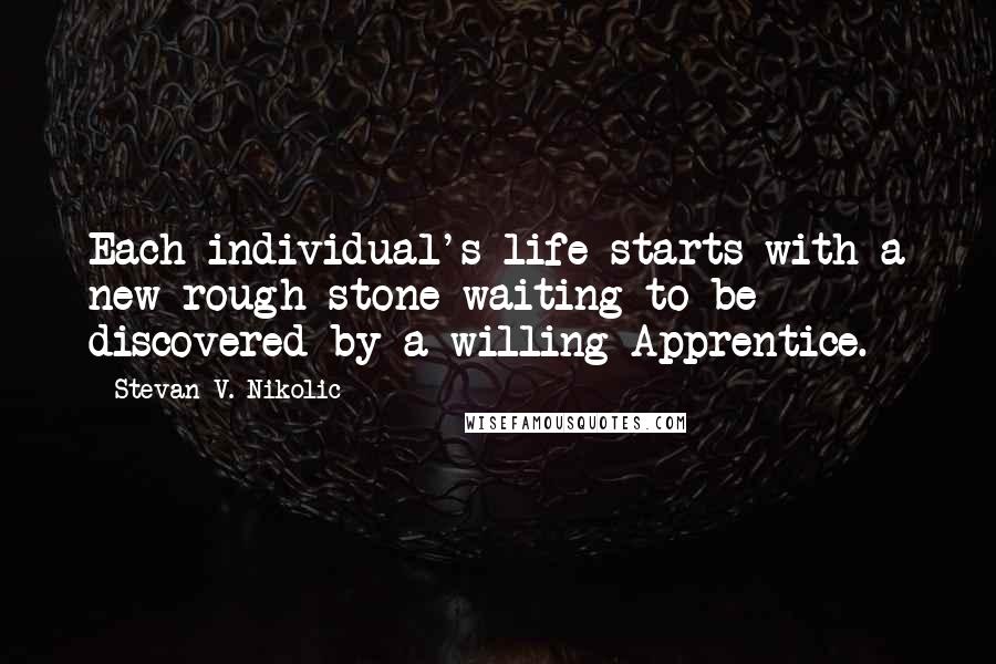 Stevan V. Nikolic quotes: Each individual's life starts with a new rough stone waiting to be discovered by a willing Apprentice.