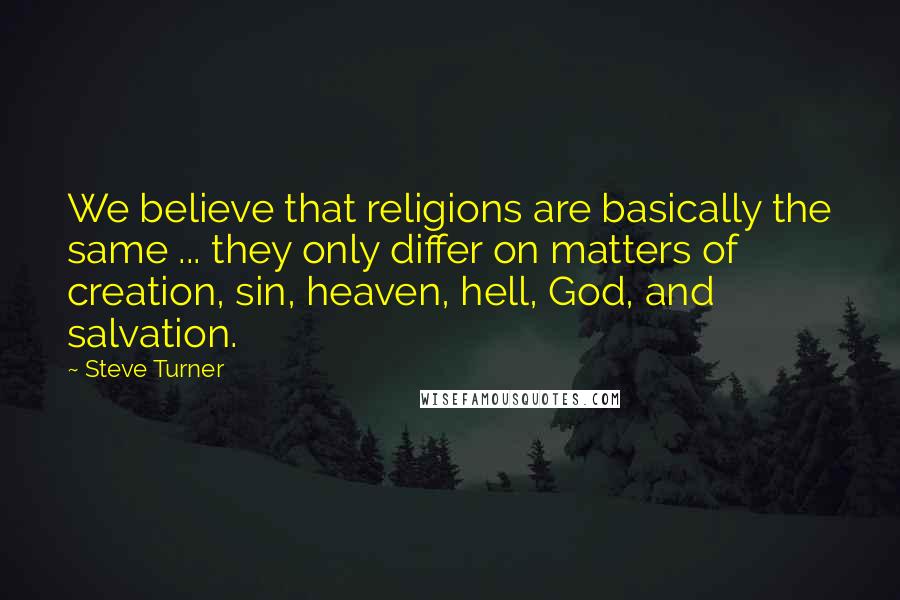 Steve Turner quotes: We believe that religions are basically the same ... they only differ on matters of creation, sin, heaven, hell, God, and salvation.