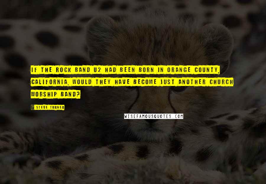 Steve Turner quotes: If the rock band U2 had been born in Orange County, California, would they have become just another church worship band?