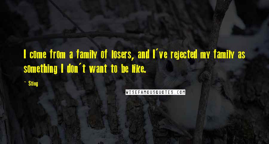 Sting quotes: I come from a family of losers, and I've rejected my family as something I don't want to be like.
