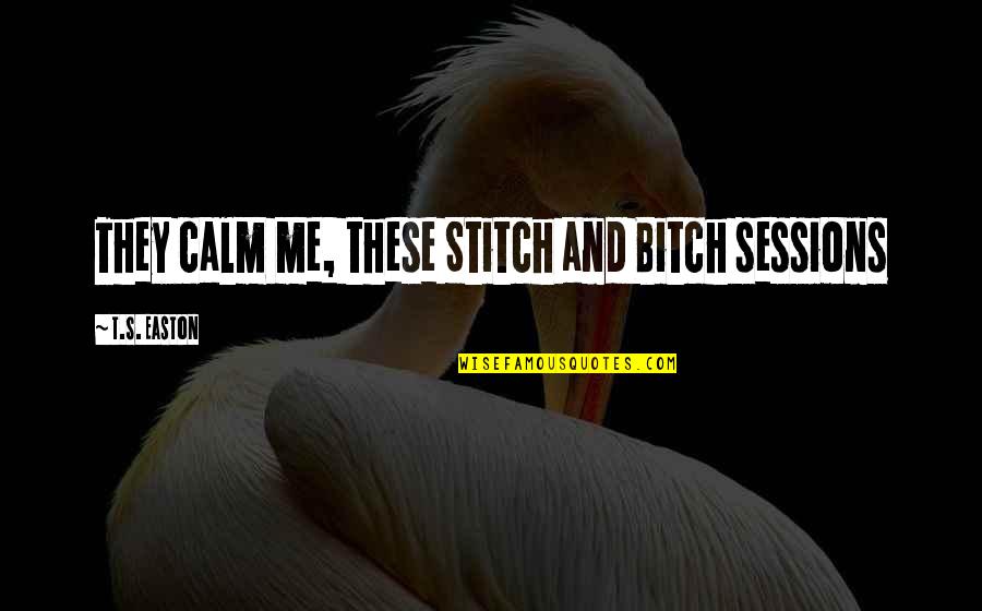 Stitch Me Up Quotes By T.S. Easton: They calm me, these Stitch and Bitch sessions