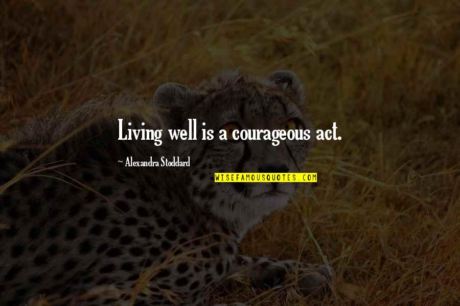 Stoddard's Quotes By Alexandra Stoddard: Living well is a courageous act.