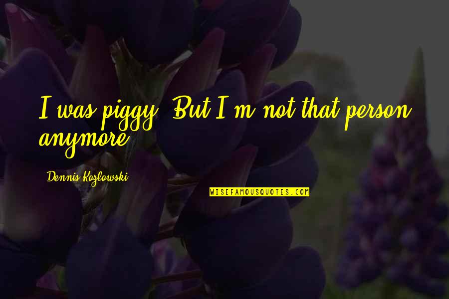 Stones Of Florence Quotes By Dennis Kozlowski: I was piggy. But I'm not that person