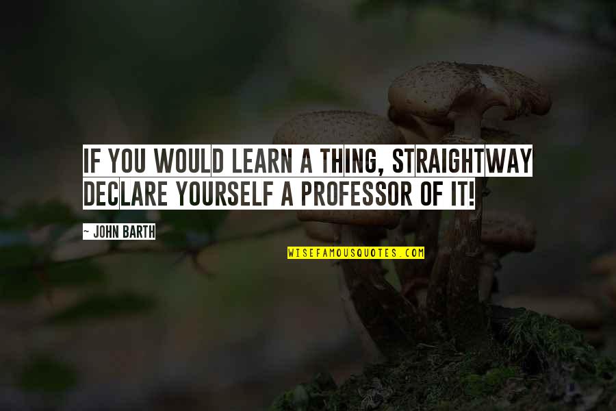 Straightway Quotes By John Barth: If you would learn a thing, straightway declare