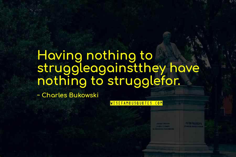 Struggle Love Quotes By Charles Bukowski: Having nothing to struggleagainstthey have nothing to strugglefor.