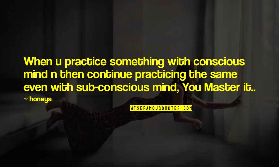 Sub Quotes By Honeya: When u practice something with conscious mind n