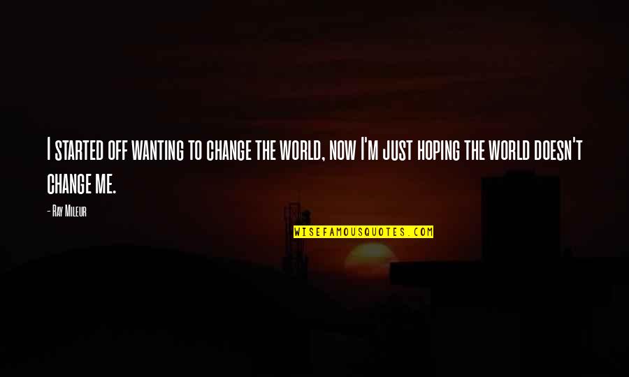 Subdesarrollados Quotes By Ray Mileur: I started off wanting to change the world,