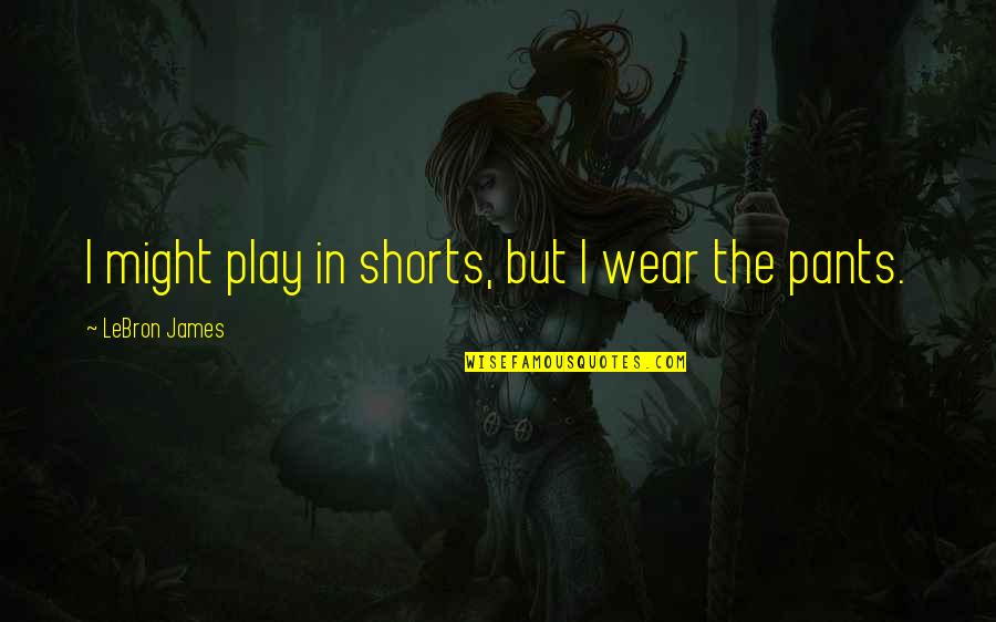 Subverted Quotes By LeBron James: I might play in shorts, but I wear