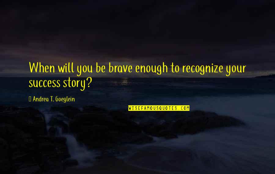 Success Story Quotes By Andrea T. Goeglein: When will you be brave enough to recognize