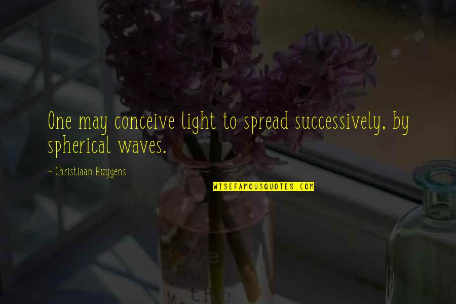 Successively Quotes By Christiaan Huygens: One may conceive light to spread successively, by