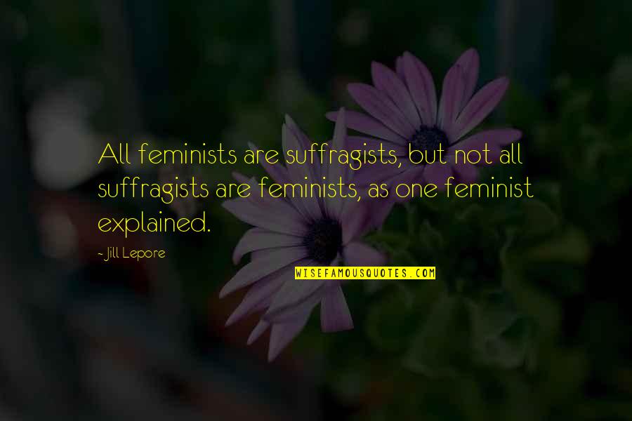 Suffragist Quotes By Jill Lepore: All feminists are suffragists, but not all suffragists