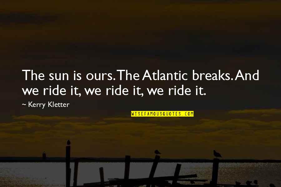 Sun And Life Quotes By Kerry Kletter: The sun is ours. The Atlantic breaks. And