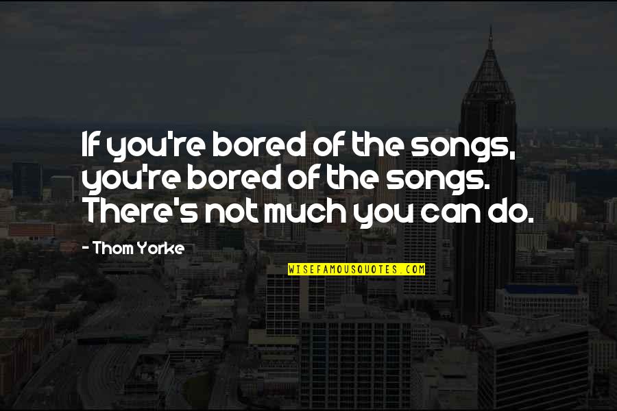 Super Saiyan 4 Gogeta Quotes By Thom Yorke: If you're bored of the songs, you're bored