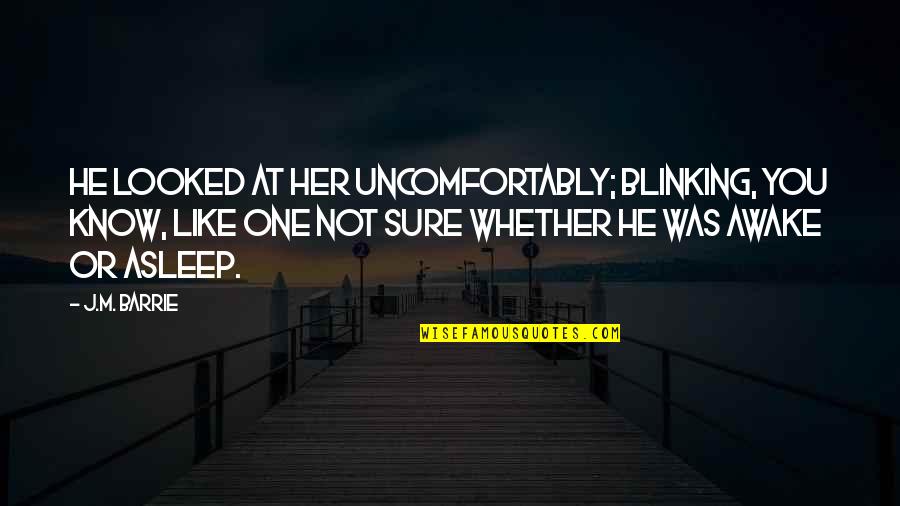 Sure He Quotes By J.M. Barrie: He looked at her uncomfortably; blinking, you know,