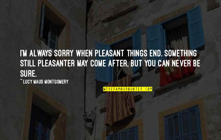 Sure Things Quotes By Lucy Maud Montgomery: I'm always sorry when pleasant things end. Something