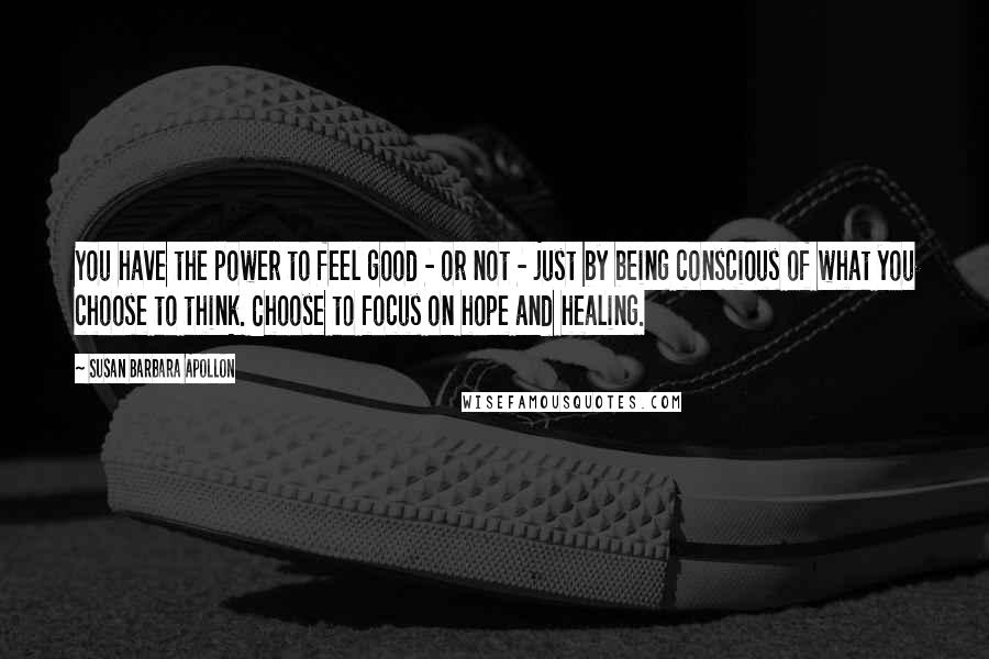 Susan Barbara Apollon quotes: You have the power to feel good - or not - just by being conscious of what you choose to think. Choose to focus on hope and healing.