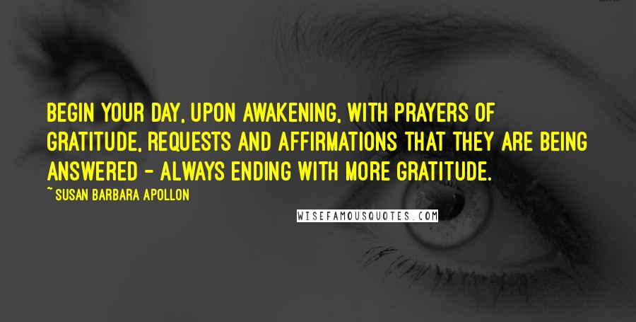 Susan Barbara Apollon quotes: Begin your day, upon awakening, with prayers of gratitude, requests and affirmations that they are being answered - always ending with more gratitude.