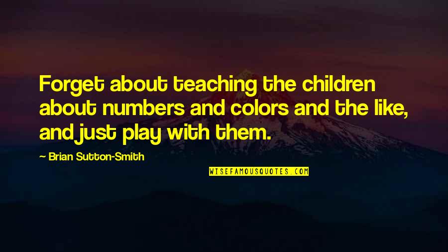 Sutton Quotes By Brian Sutton-Smith: Forget about teaching the children about numbers and