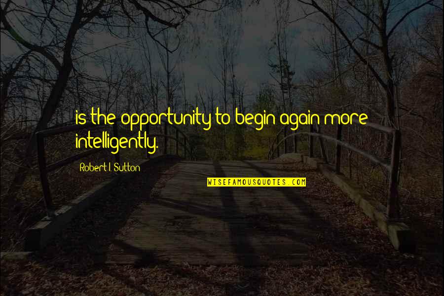 Sutton Quotes By Robert I. Sutton: is the opportunity to begin again more intelligently.