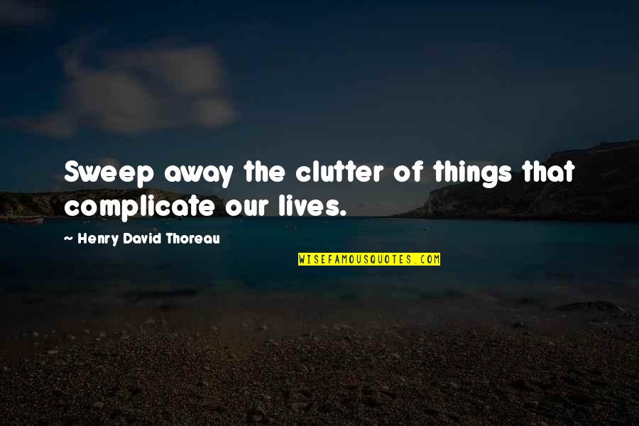 Sweep Away Quotes By Henry David Thoreau: Sweep away the clutter of things that complicate