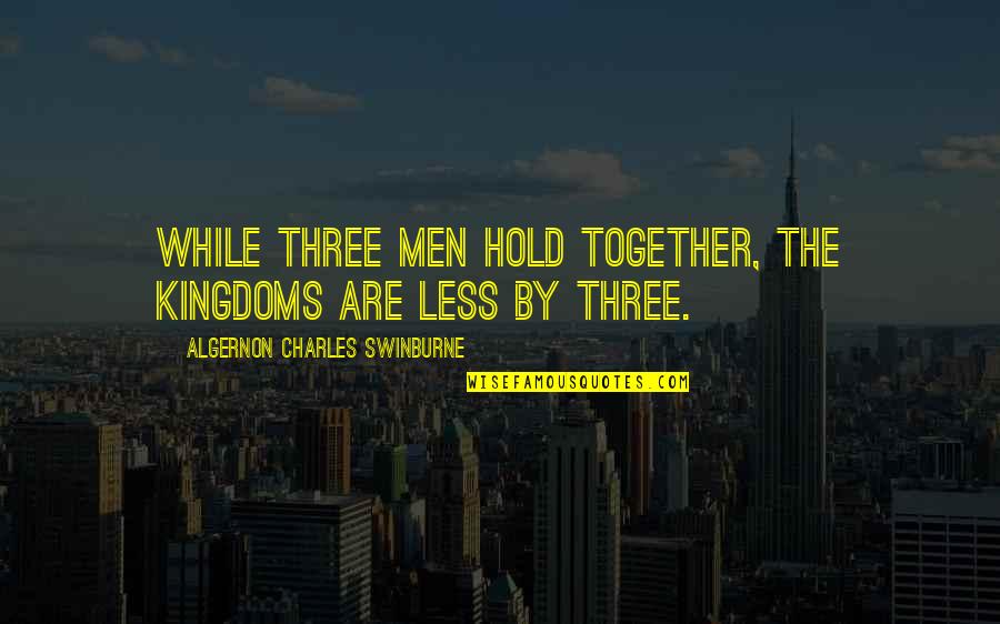 Swinburne's Quotes By Algernon Charles Swinburne: While three men hold together, the kingdoms are