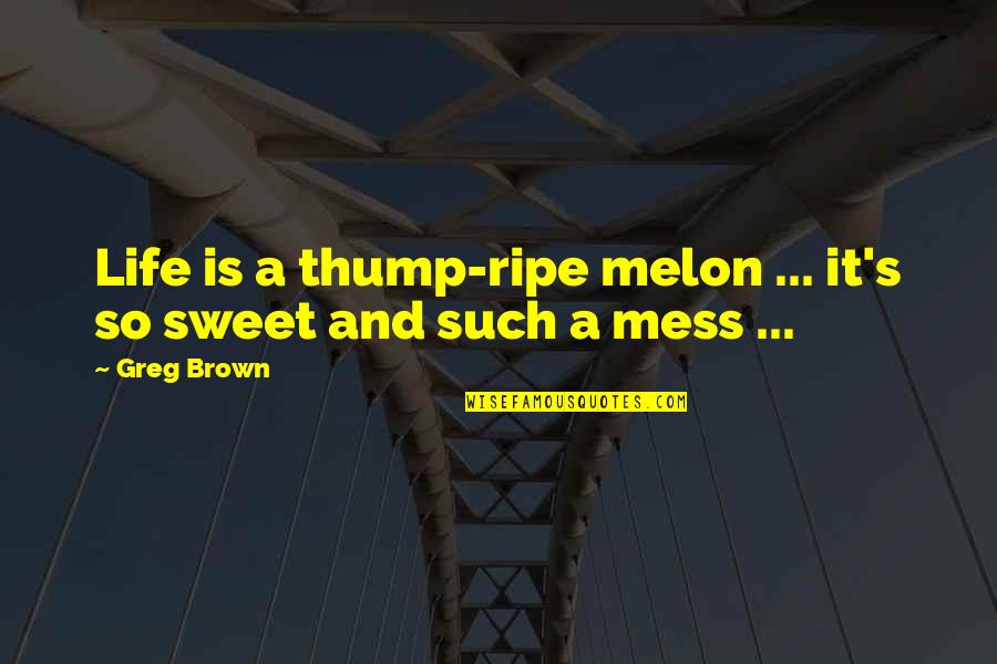 Syamsuddin At Tabrizi Quotes By Greg Brown: Life is a thump-ripe melon ... it's so