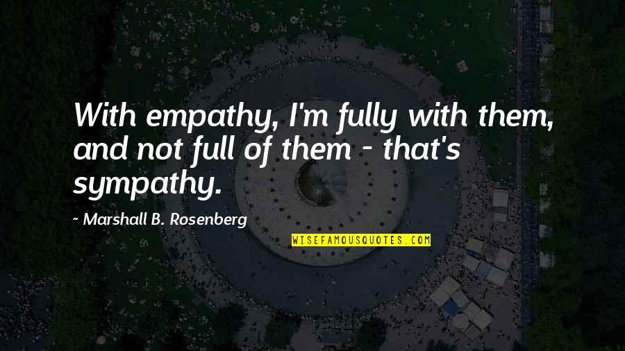 Sympathy's Quotes By Marshall B. Rosenberg: With empathy, I'm fully with them, and not