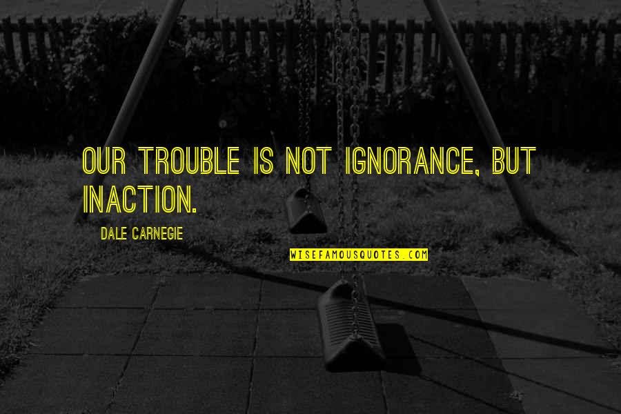 Synthesizing Quotes By Dale Carnegie: Our trouble is not ignorance, but inaction.