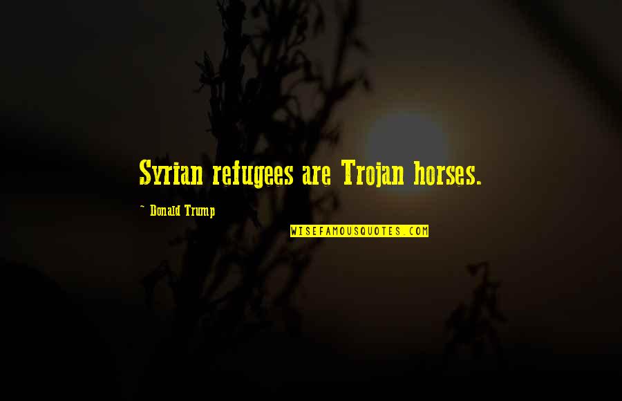 Syrian Quotes By Donald Trump: Syrian refugees are Trojan horses.