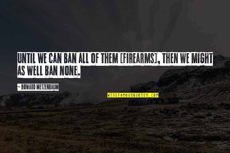 Szemf Nyvesztok Quotes By Howard Metzenbaum: Until we can ban all of them [firearms],