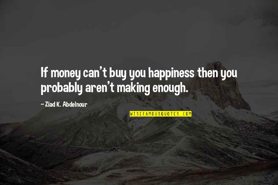 T.k Quotes By Ziad K. Abdelnour: If money can't buy you happiness then you