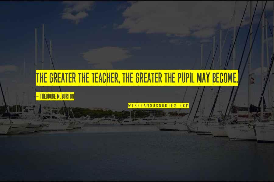 Tackiness Measurement Quotes By Theodore M. Burton: The greater the teacher, the greater the pupil