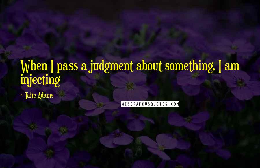 Taite Adams quotes: When I pass a judgment about something, I am injecting