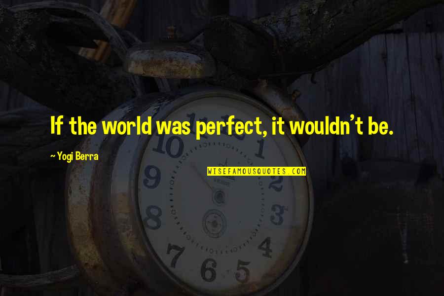 Takeaway Movie Quotes By Yogi Berra: If the world was perfect, it wouldn't be.