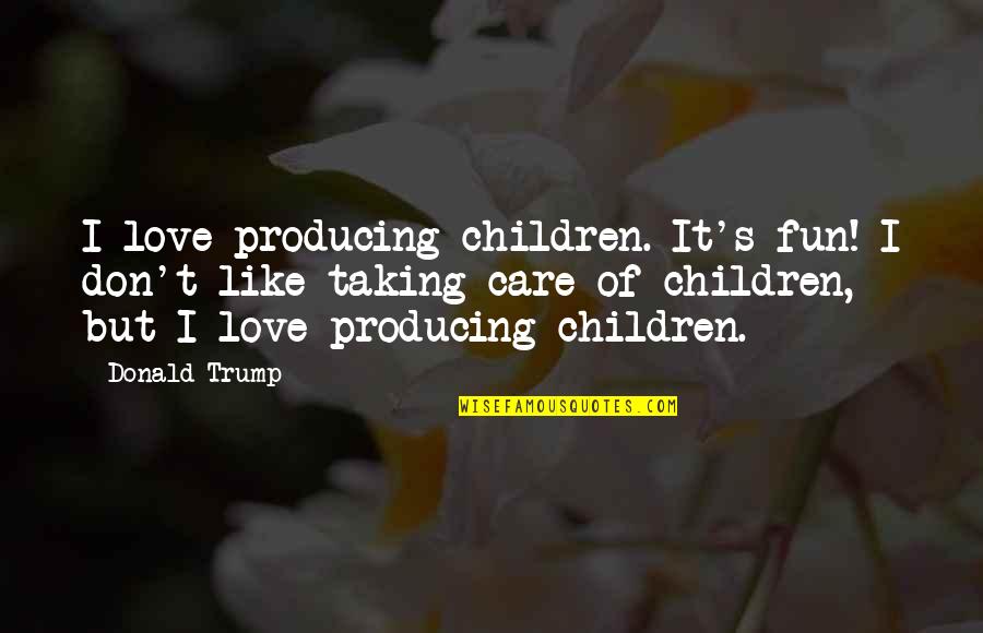 Taking Care Of Quotes By Donald Trump: I love producing children. It's fun! I don't