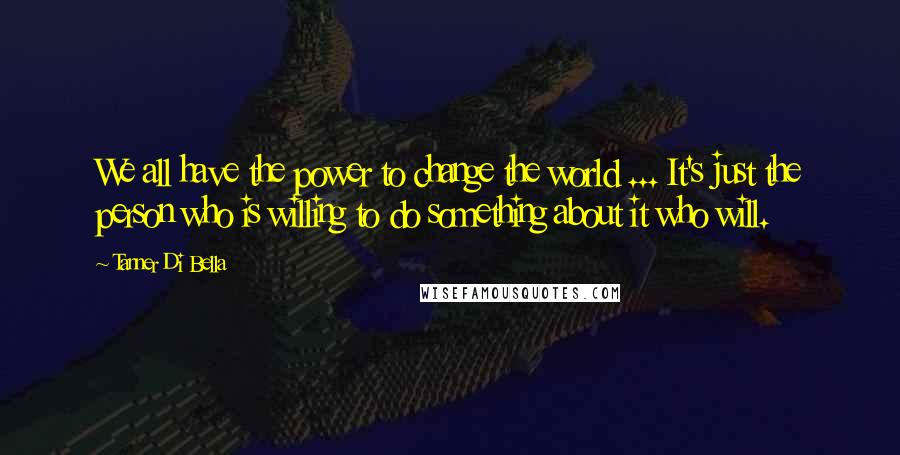 Tanner Di Bella quotes: We all have the power to change the world ... It's just the person who is willing to do something about it who will.