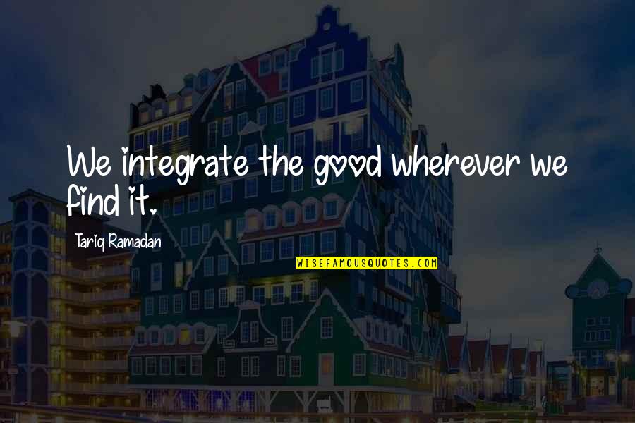 Tariq's Quotes By Tariq Ramadan: We integrate the good wherever we find it.