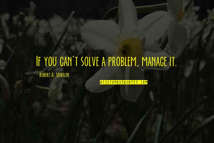 Tarlow And Berk Quotes By Robert A. Schuller: If you can't solve a problem, manage it.