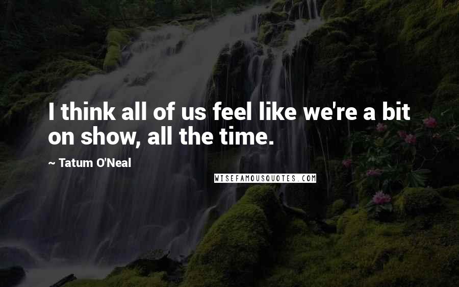 Tatum O'Neal quotes: I think all of us feel like we're a bit on show, all the time.