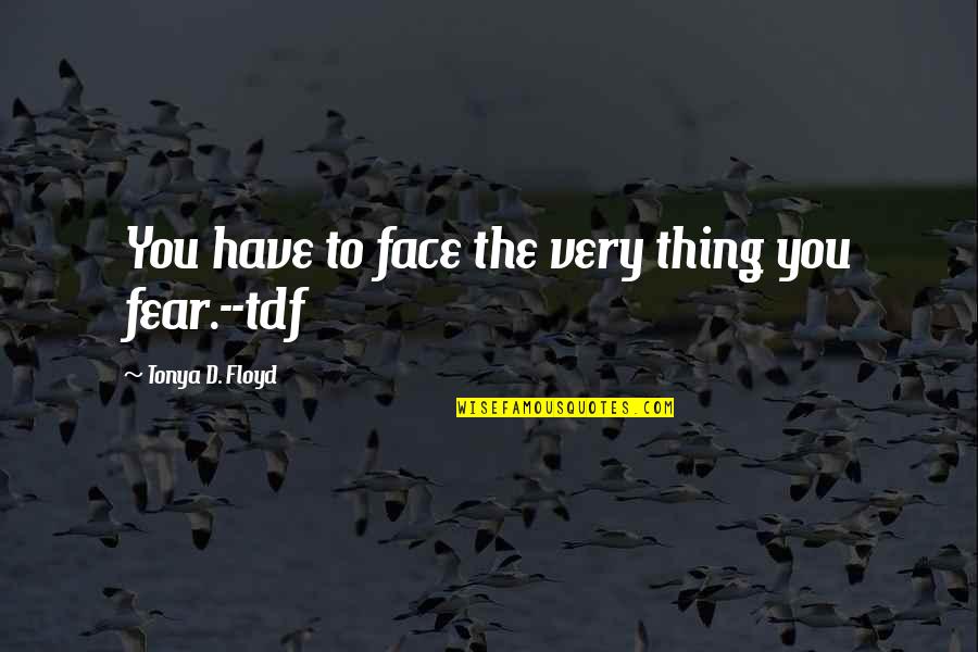 Tdf Quotes By Tonya D. Floyd: You have to face the very thing you