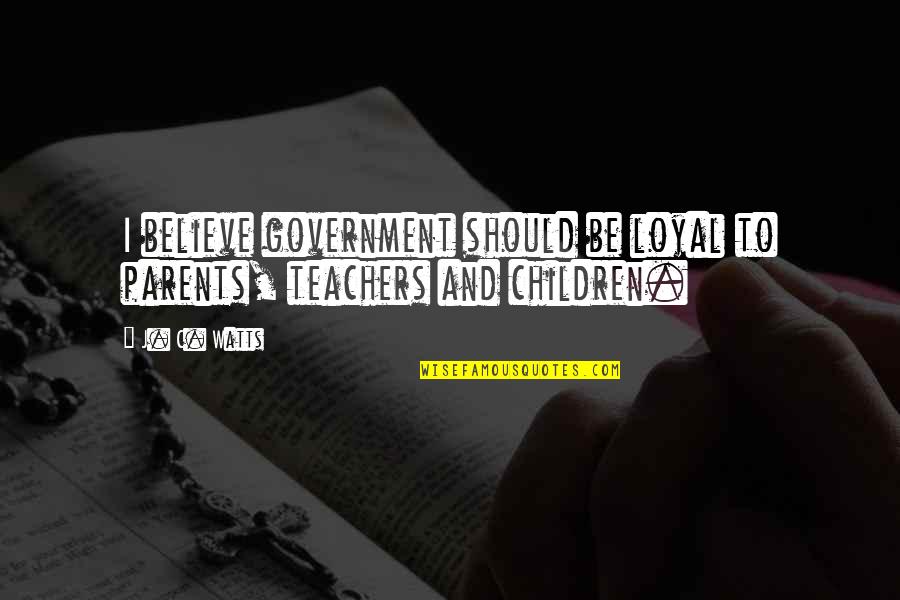 Teachers And Children Quotes By J. C. Watts: I believe government should be loyal to parents,